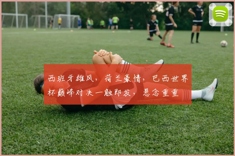 西班牙雄风，荷兰豪情，巴西世界杯巅峰对决一触即发，悬念重重